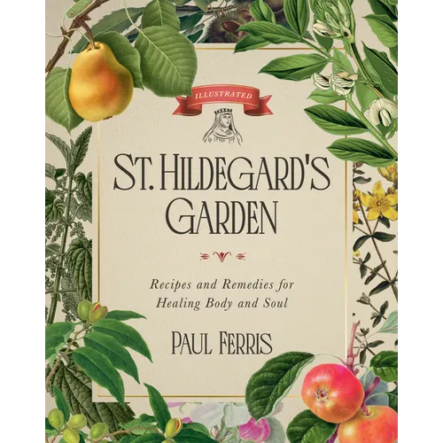 St. Hildegard's Garden: Recipes and Remedies for Healing Body and Soul - Hardcover